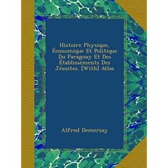 Histoire Physique, conomique Et Politique Du Paraguay Et Des tablissements Des Jsuites. [With] Atlas