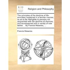 The Principles of the Doctrine of Life-Annuities; Explained in a Familiar Manner, So as to Be Intelligible to Persons Not Acquainted with the Doctrine