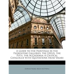 A Guide to the Paintings in the Florentine Galleries; The Uffizi, the Pitti, the Accademia: A Critical Catalogue with Quotations from Vasari