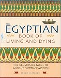 The Egyptian Book of Living and Dying: The Illustrated Guide to Ancient Egyptian Wisdom