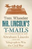Mr. Lincoln’s T-Mails: The Untold Story of How Abraham Lincoln Used the Telegraph to Win the Civil W