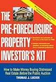 The Pre-Foreclosure Property Investor\'s Kit: How to Make Money Buying Distressed Real Estate -- Before the Public Auction