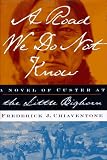 A ROAD WE DO NOT KNOW: A Novel of Custer at Little Bighorn