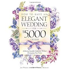 How to Have an Elegant Wedding for $5000 (or Less) : Achieving Beautiful Simplicity Without Mortgaging Your Future