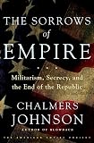 The Sorrows of Empire: Militarism, Secrecy, and the End of the Republic [The American Empire Project]