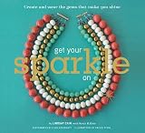 Get Your Sparkle On: Create and Wear the Gems that Make You Shine