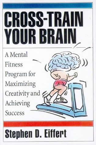 Cross-Train Your Brain: A Mental Fitness Program for Maximizing Creativity and Achieving Success Stephen D. Eiffert