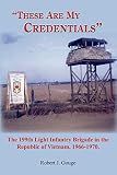 These Are My Credentials: The 199th Light Infantry Brigade In The Republic Of Vietnam, 1966-1970.