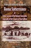 Roma Sotterranea; or, Some Account of the Roman Catacombs Especially of the Cemetry of San Callisto: Compiled from the Works of Commendatore de Rossi with ... by J. Spencer Northcote, and W. R. Brownlow
