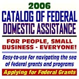 2006 Catalog of Federal Domestic Assistance and Federal Grants: Government Assistance for People and Small Business: Grants, Loans, Aid, Applications, New Programs, FOIA Records, CFDA