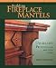 Building Fireplace Mantels: Distinctive Projects for Any Style Home by Mario Rodriguez