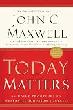 Today Matters: 12 Daily Practices to Guarantee Tomorrow\’s Success