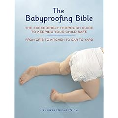 Babyproofing Bible: The Exceedingly Thorough Guide to Keeping Your Child Safe From Crib to Kitchen to Car to Yard