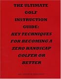 The Ultimate Golf Instruction Guide: Key Techniques for Becoming a Zero Handicap Golfer or Better