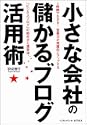 小さな会社の儲かるブログ活用術 3時間でわかる!営業力が飛躍的にアップする「ビジネスブログ」の始め方と運営法