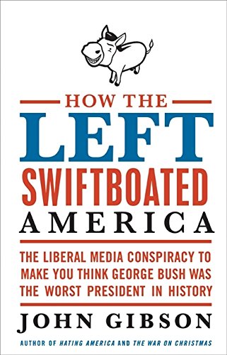 How the Left Swiftboated America: The Liberal Media Conspiracy to Make You Think George Bush Was the Worst President in History Cover