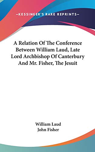 A Relation Of The Conference Between William Laud, Late Lord Archbishop Of Canterbury And Mr. Fisher, The Jesuit Cover
