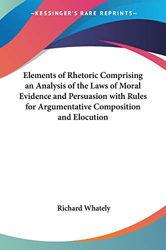 Elements of Rhetoric Comprising an Analysis of the Laws of Moral Evidence and Persuasion with Rules for Argumentative Composition and Elocution Cover