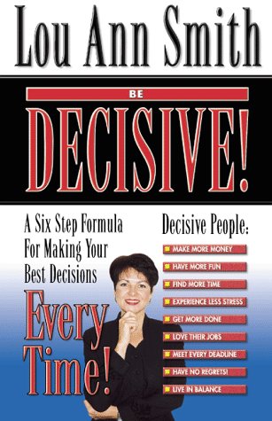 BE DECISIVE! A Six Step Formula For Making Your Best Decisions EVERY TIME Cover