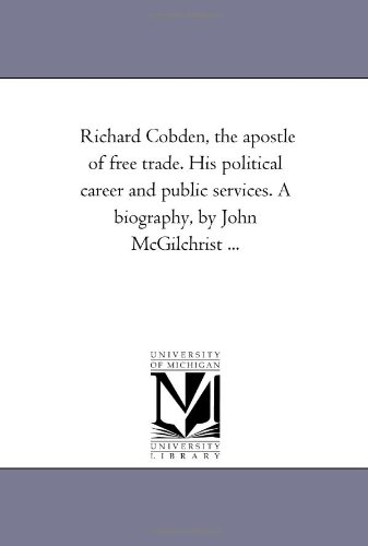 Richard Cobden, the apostle of free trade. His political career and public services. A biography, by John McGilchrist ... Cover