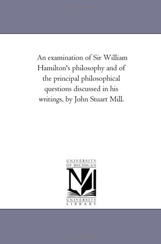 An examination of Sir William Hamilton's philosophy and of the principal philosophical questions discussed in his writings, by John Stuart Mill. Cover