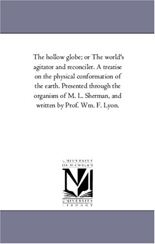 The hollow globe; or The world's agitator and reconciler. A treatise on the physical conformation of the earth. Presented through the organism of M. L. Sherman, and written by Prof. Wm. F. Lyon. Cover