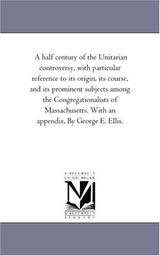 A half century of the Unitarian controversy, with particular reference to its origin, its course, and its prominent subjects among the Congregationalists ... With an appendix, By George E. Ellis. Cover