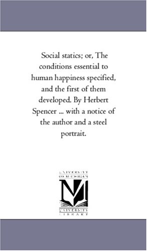 Social statics; or, The conditions essential to human happiness specified, and the first of them developed. By Herbert Spencer ... with a notice of the author and a steel portrait. Cover