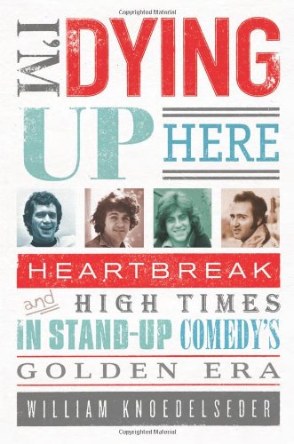 I'm Dying Up Here: Heartbreak and High Times in Stand-Up Comedy's Golden Era Cover