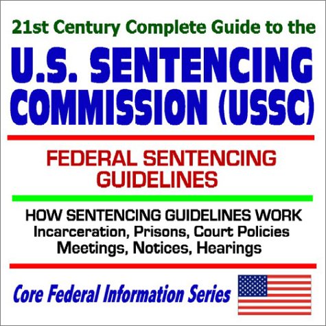 21st Century Complete Guide to the U.S. Sentencing Commission (USSC) with Federal Prison Sentencing Guidelines, How Sentencing Guidelines Work, Incarceration, ... Meetings, Notices, Hearings (CD-ROM) Cover