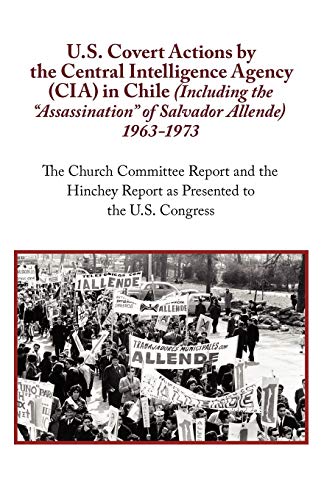 U. S. Covert Actions by the Central Intelligence Agency (CIA) in Chile (Including the Assassination of Salvador Allende) 1963 to 1973. the Church Committee Report and the Hinchey Report as Presented to the U. S. Congress Cover