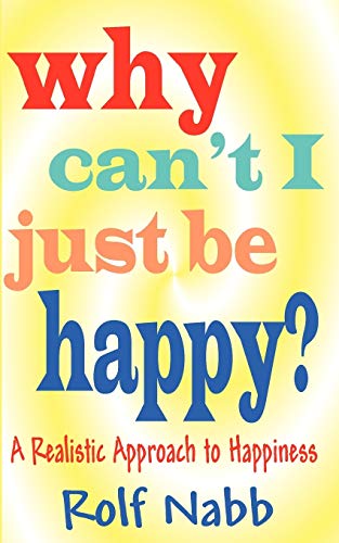 Why Can't I Just Be Happy? A Realistic Approach To Happiness Cover